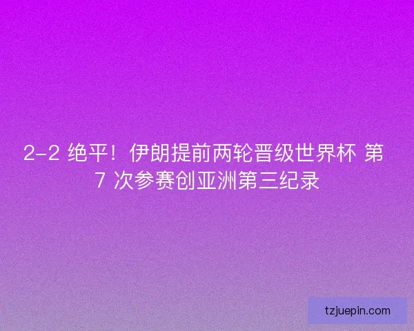 2-2 绝平！伊朗提前两轮晋级世界杯 第 7 次参赛创亚洲第三纪录