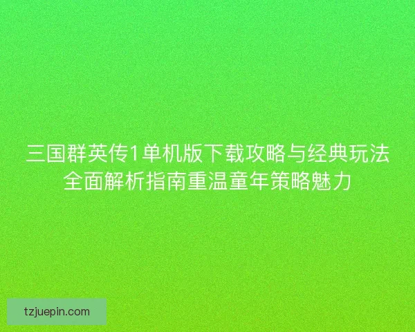 三国群英传1单机版下载攻略与经典玩法全面解析指南重温童年策略魅力