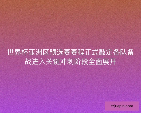 世界杯亚洲区预选赛赛程正式敲定各队备战进入关键冲刺阶段全面展开