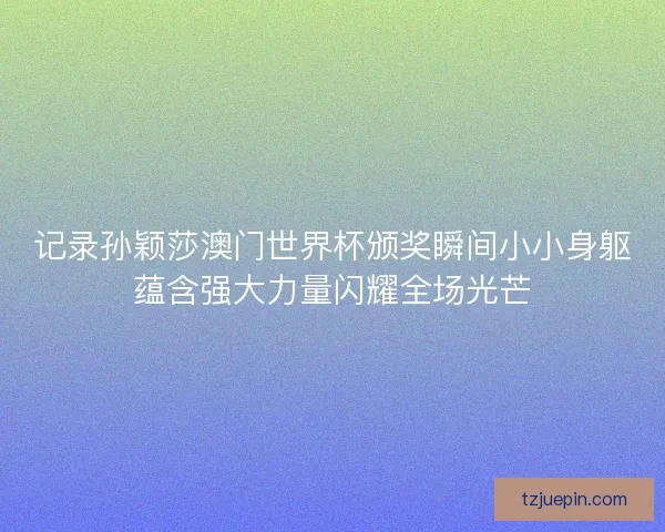 记录孙颖莎澳门世界杯颁奖瞬间小小身躯蕴含强大力量闪耀全场光芒