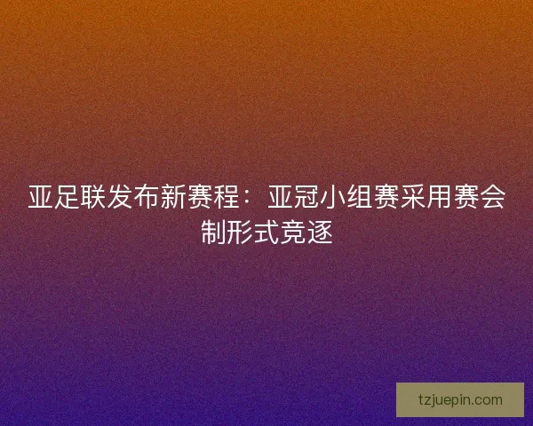 亚足联发布新赛程：亚冠小组赛采用赛会制形式竞逐