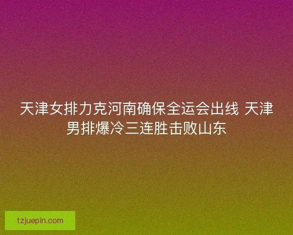 天津女排力克河南确保全运会出线 天津男排爆冷三连胜击败山东