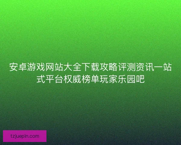 安卓游戏网站大全下载攻略评测资讯一站式平台权威榜单玩家乐园吧