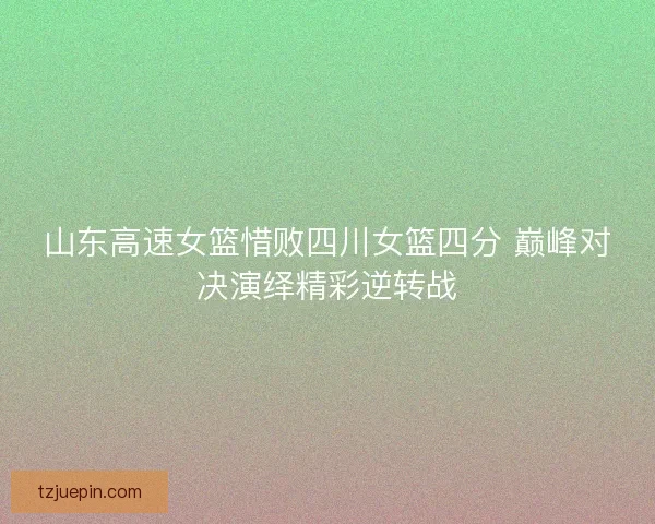 山东高速女篮惜败四川女篮四分 巅峰对决演绎精彩逆转战